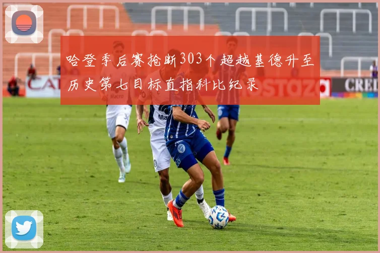 哈登季后赛抢断303个超越基德升至历史第七目标直指科比纪录