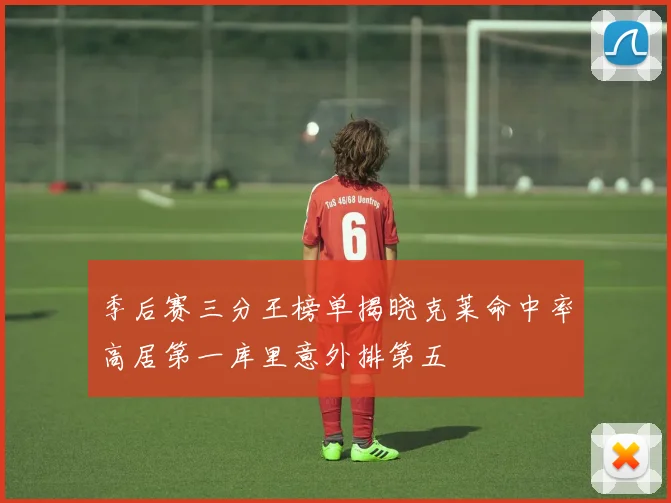 季后赛三分王榜单揭晓克莱命中率高居第一库里意外排第五