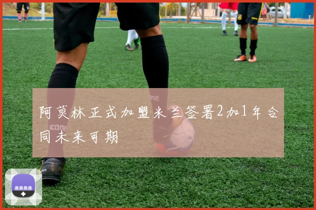阿莫林正式加盟米兰签署2加1年合同未来可期