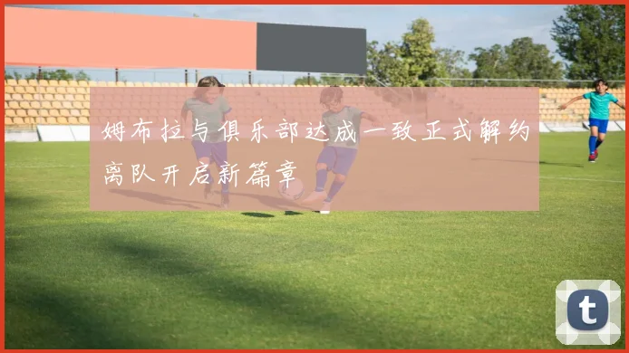 姆布拉与俱乐部达成一致正式解约离队开启新篇章