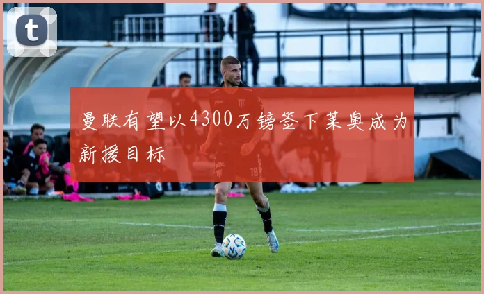 曼联有望以4300万镑签下莱奥成为新援目标