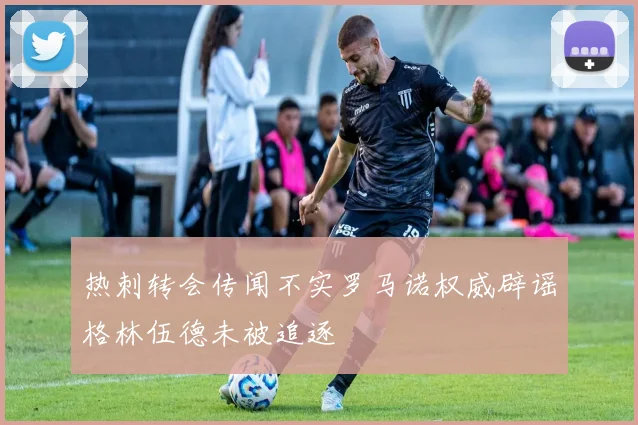 热刺转会传闻不实罗马诺权威辟谣格林伍德未被追逐