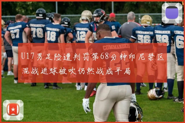 U17男足险遭判罚第68分钟印尼禁区混战进球被吹仍然战成平局