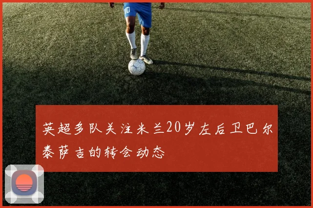 英超多队关注米兰20岁左后卫巴尔泰萨吉的转会动态