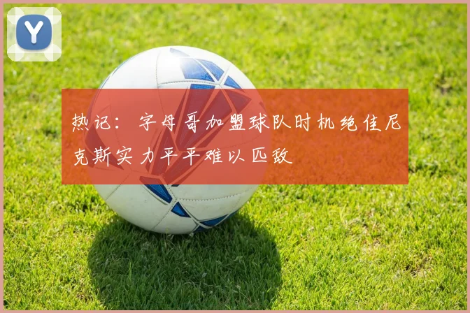 热记：字母哥加盟球队时机绝佳尼克斯实力平平难以匹敌