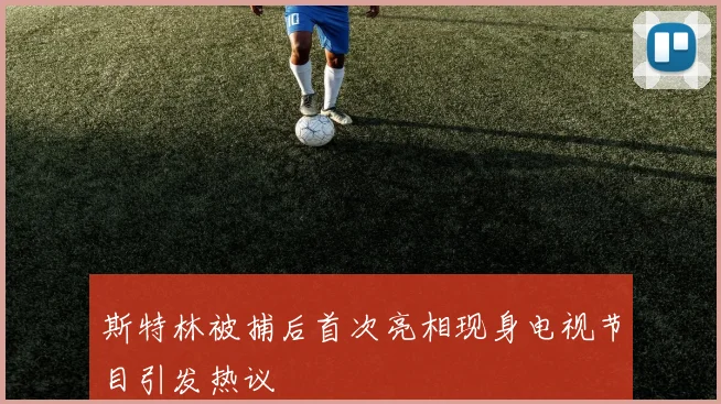 斯特林被捕后首次亮相现身电视节目引发热议