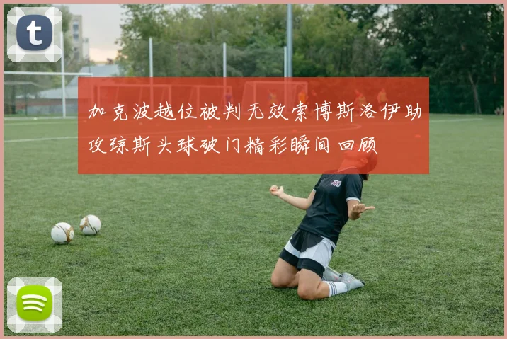 加克波越位被判无效索博斯洛伊助攻琼斯头球破门精彩瞬间回顾