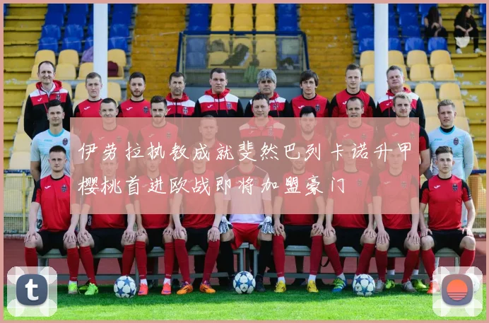 伊劳拉执教成就斐然巴列卡诺升甲樱桃首进欧战即将加盟豪门