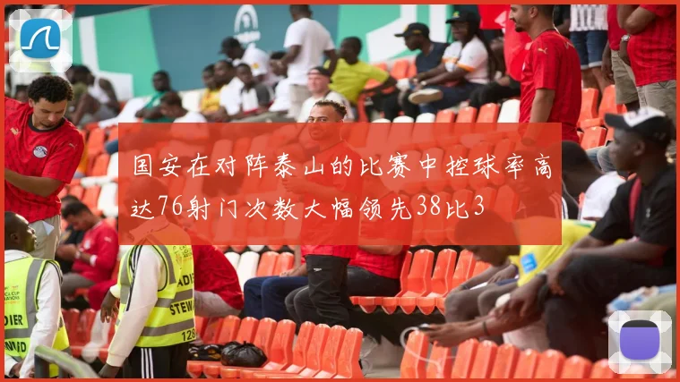 国安在对阵泰山的比赛中控球率高达76射门次数大幅领先38比3