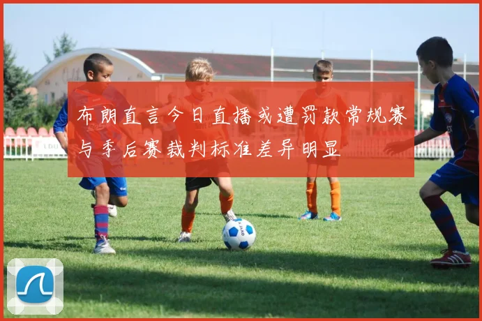 布朗直言今日直播或遭罚款常规赛与季后赛裁判标准差异明显