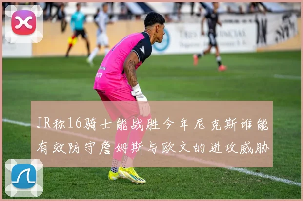 JR称16骑士能战胜今年尼克斯谁能有效防守詹姆斯与欧文的进攻威胁
