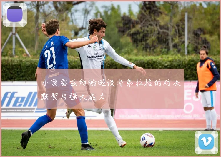 小莫雷兹约翰逊谈与弗拉格的对决默契与强大威力