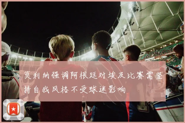 莫利纳强调阿根廷对埃及比赛需坚持自我风格不受球迷影响