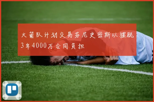 火箭队计划交易芬尼史密斯以摆脱3年4000万合同负担