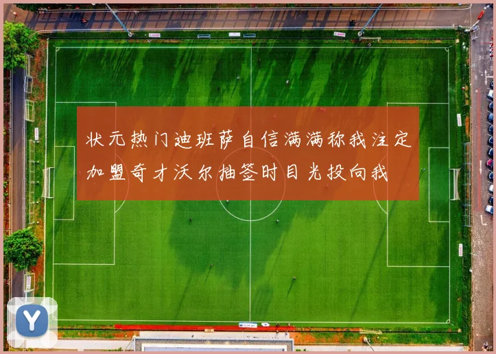 状元热门迪班萨自信满满称我注定加盟奇才沃尔抽签时目光投向我