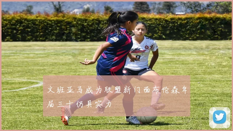 文班亚马成为联盟新门面布伦森年届三十仍具实力