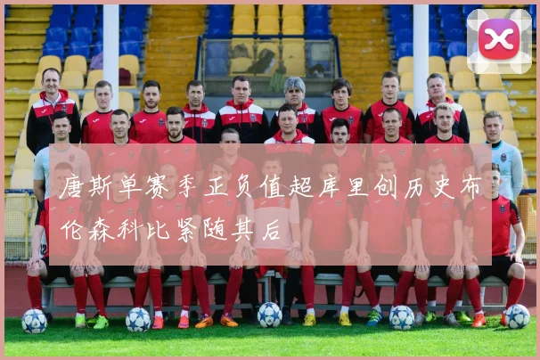 唐斯单赛季正负值超库里创历史布伦森科比紧随其后