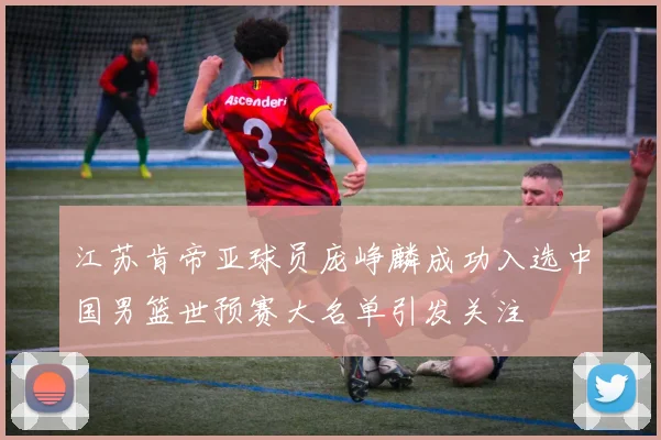 江苏肯帝亚球员庞峥麟成功入选中国男篮世预赛大名单引发关注