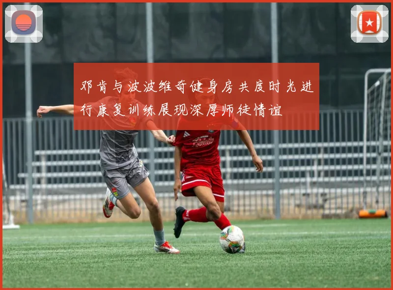 邓肯与波波维奇健身房共度时光进行康复训练展现深厚师徒情谊