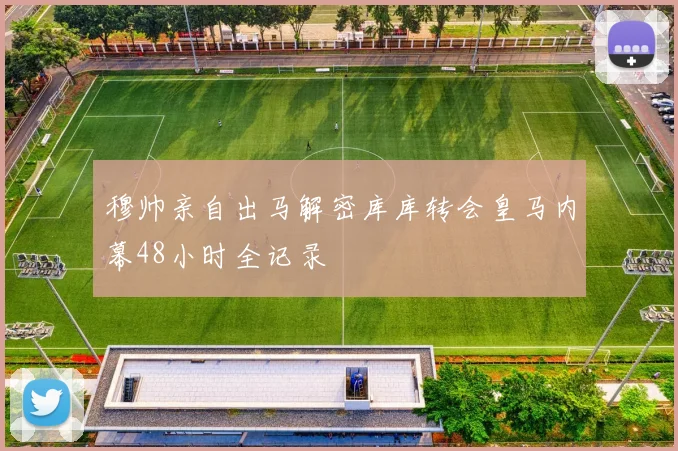 穆帅亲自出马解密库库转会皇马内幕48小时全记录