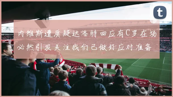 内维斯遭质疑达洛特回应有C罗在场必然引发关注我们已做好应对准备