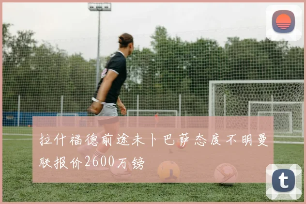 拉什福德前途未卜巴萨态度不明曼联报价2600万镑