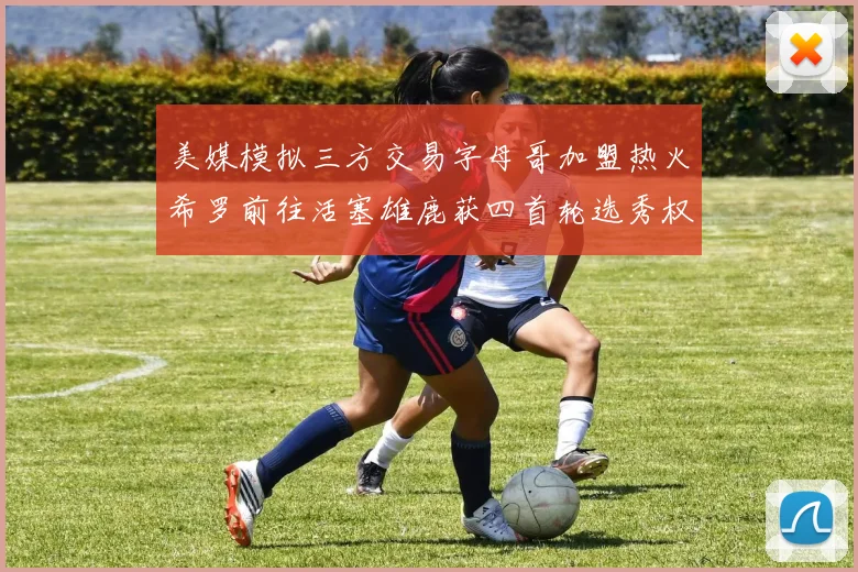 美媒模拟三方交易字母哥加盟热火希罗前往活塞雄鹿获四首轮选秀权与两次互换权
