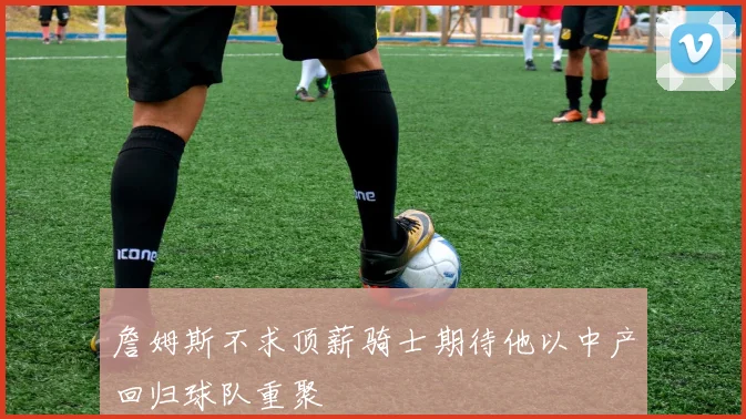 詹姆斯不求顶薪骑士期待他以中产回归球队重聚