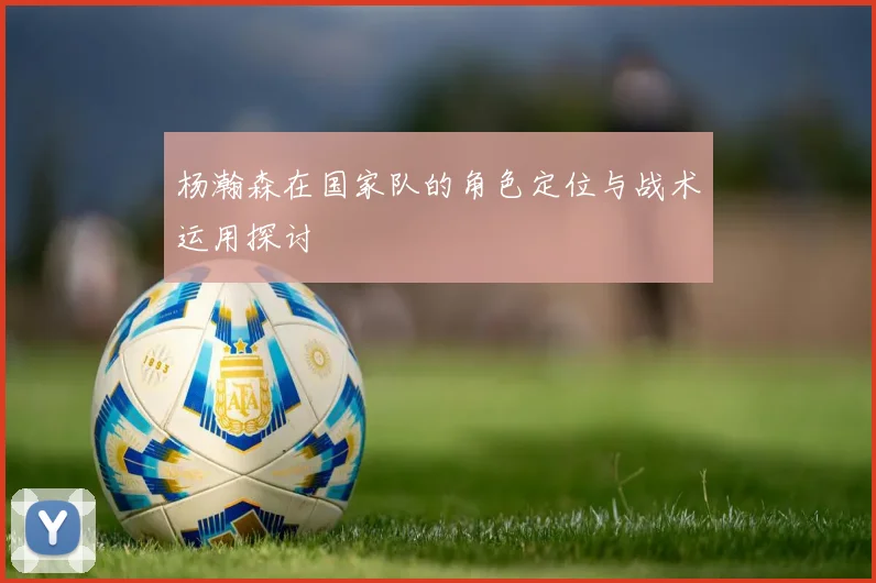 杨瀚森在国家队的角色定位与战术运用探讨